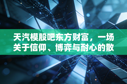 天汽模股吧东方财富，一场关于信仰、博弈与耐心的散户修罗场实录