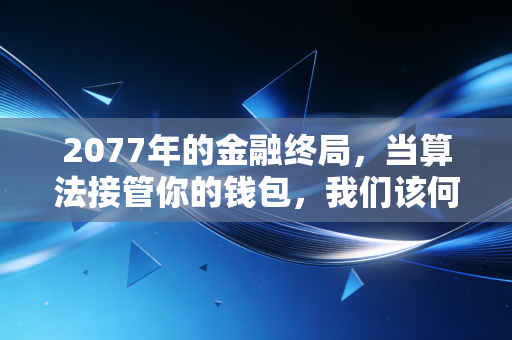 2077年的金融终局,当算法接管你的钱包,我们该何去何从?