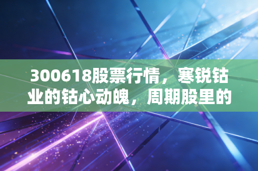 300618股票行情，寒锐钴业的钴心动魄，周期股里的爱恨情仇