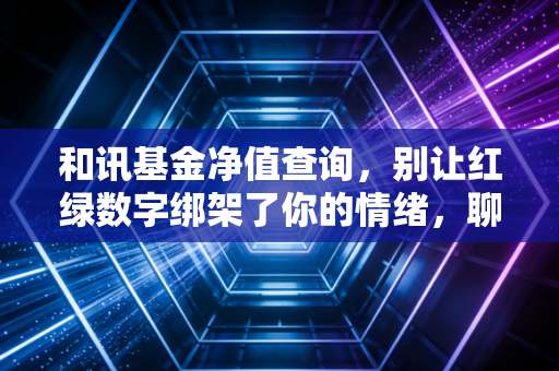 和讯基金净值查询，别让红绿数字绑架了你的情绪，聊聊基金投资的长期主义
