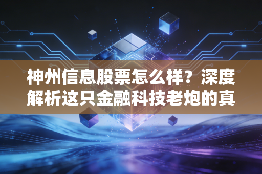 神州信息股票怎么样？深度解析这只金融科技老炮的真实底色与未来潜力