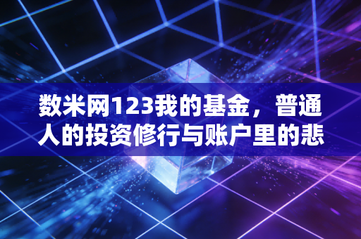 数米网123我的基金,普通人的投资修行与账户里的悲欢离合