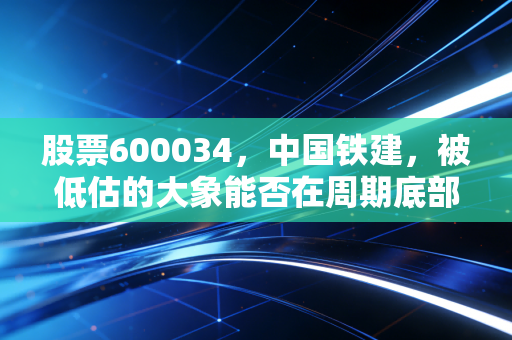 股票600034,中国铁建,被低估的大象能否在周期底部起舞?