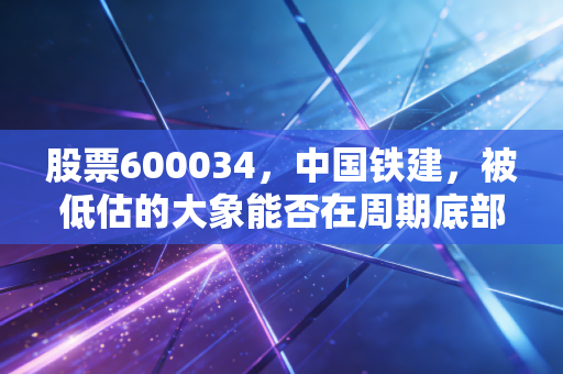 股票600034,中国铁建,被低估的大象能否在周期底部起舞?