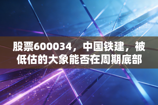 股票600034，中国铁建，被低估的大象能否在周期底部起舞？
