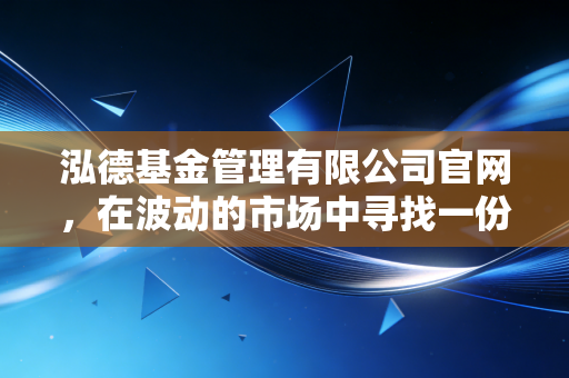 泓德基金管理有限公司官网,在波动的市场中寻找一份稳稳的幸福