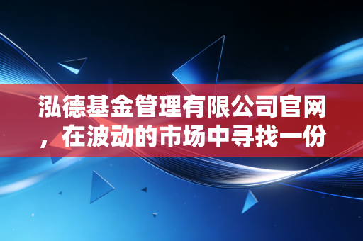 泓德基金管理有限公司官网,在波动的市场中寻找一份稳稳的幸福