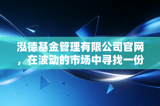 泓德基金管理有限公司官网，在波动的市场中寻找一份稳稳的幸福