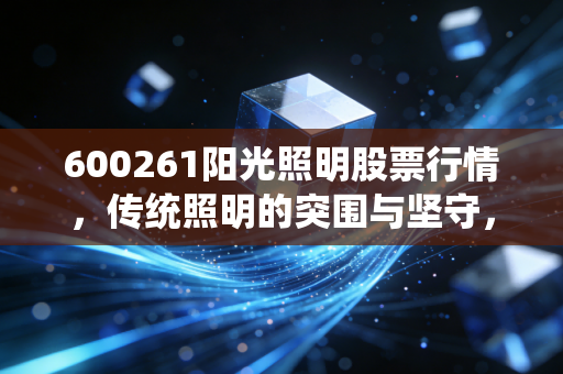 600261阳光照明股票行情，传统照明的突围与坚守，这只老牌家电股还值得持有吗？