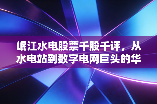 岷江水电股票千股千评,从水电站到数字电网巨头的华丽转身,散户眼中的它到底怎么样?