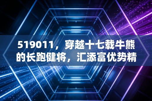 519011,穿越十七载牛熊的长跑健将,汇添富优势精选还值得托付吗?
