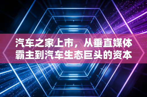 汽车之家上市,从垂直媒体霸主到汽车生态巨头的资本进阶之路