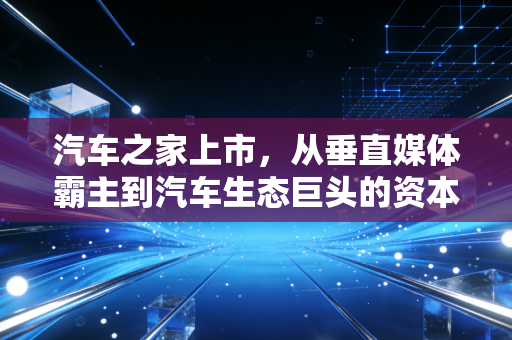 汽车之家上市，从垂直媒体霸主到汽车生态巨头的资本进阶之路