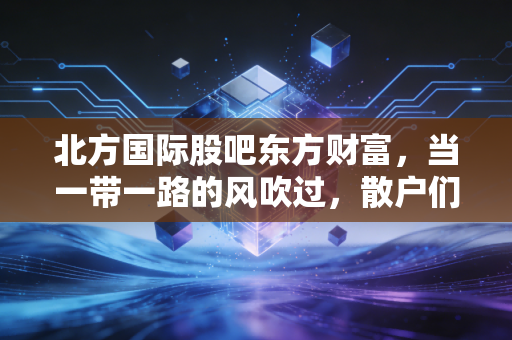 北方国际股吧东方财富，当一带一路的风吹过，散户们在焦虑什么？