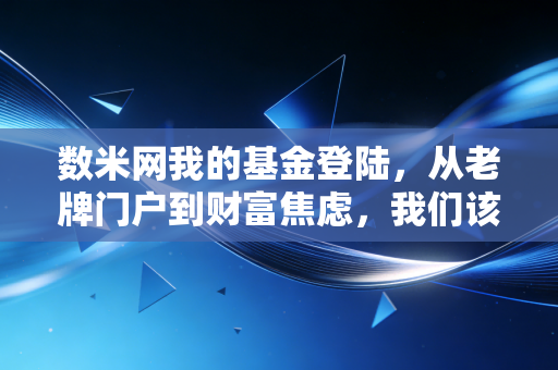 数米网我的基金登陆,从老牌门户到财富焦虑,我们该如何面对账户里的红绿跳动?