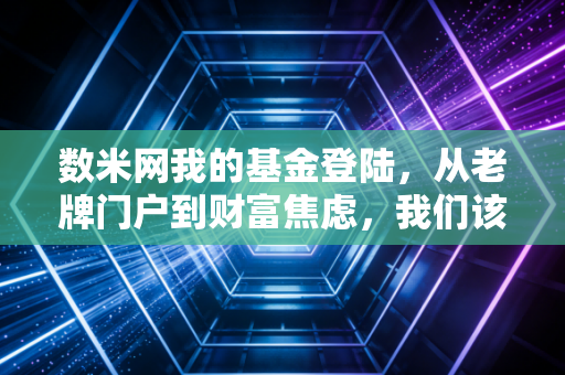 数米网我的基金登陆，从老牌门户到财富焦虑，我们该如何面对账户里的红绿跳动？