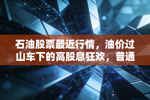 石油股票最近行情，油价过山车下的高股息狂欢，普通投资者该如何上车？