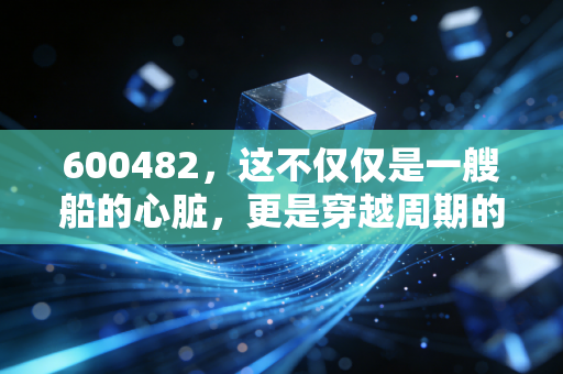 600482,这不仅仅是一艘船的心脏,更是穿越周期的军工硬核资产
