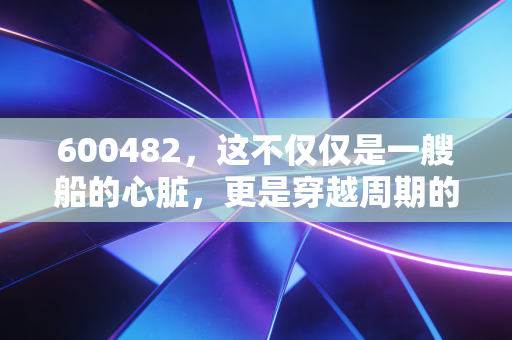 600482，这不仅仅是一艘船的心脏，更是穿越周期的军工硬核资产