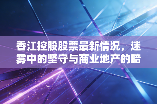 香江控股股票最新情况,迷雾中的坚守与商业地产的暗战