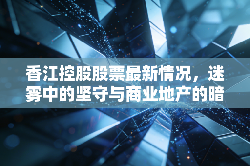 香江控股股票最新情况，迷雾中的坚守与商业地产的暗战