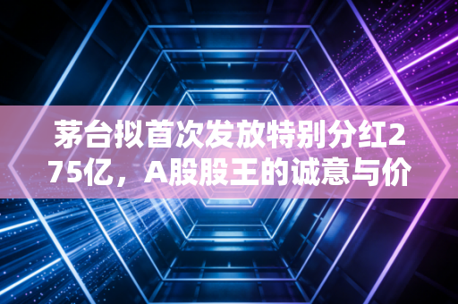 茅台拟首次发放特别分红275亿,A股股王的诚意与价值投资的回归