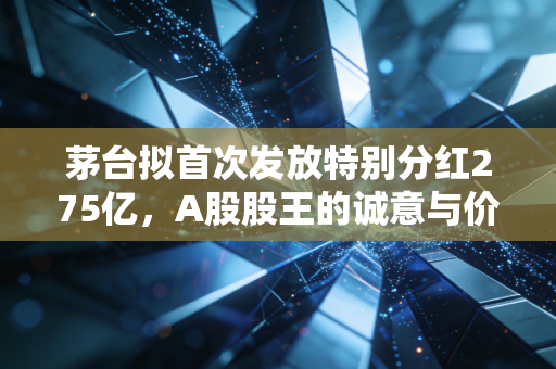 茅台拟首次发放特别分红275亿,A股股王的诚意与价值投资的回归