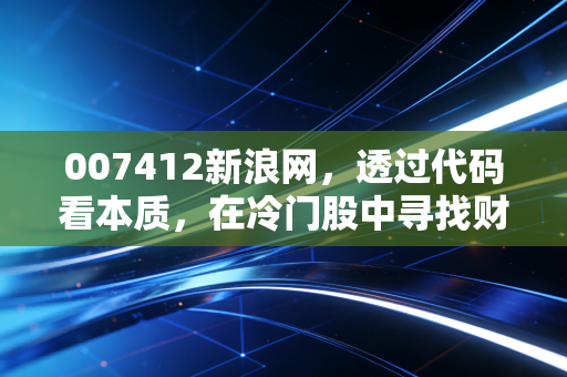 007412新浪网,透过代码看本质,在冷门股中寻找财富的火与冰