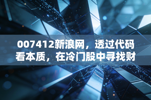 007412新浪网,透过代码看本质,在冷门股中寻找财富的火与冰