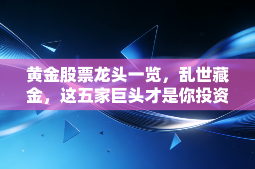 黄金股票龙头一览,乱世藏金,这五家巨头才是你投资组合的定海神针