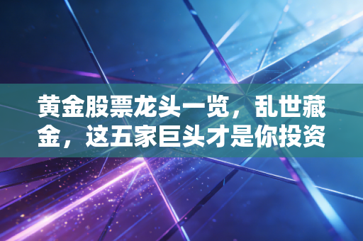 黄金股票龙头一览,乱世藏金,这五家巨头才是你投资组合的定海神针