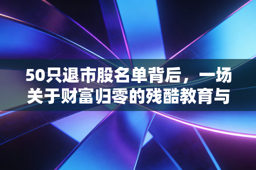 50只退市股名单背后,一场关于财富归零的残酷教育与市场新秩序的建立