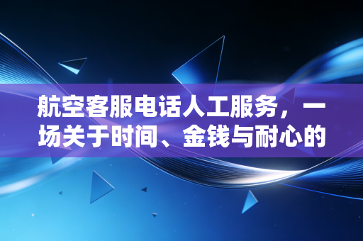 航空客服电话人工服务,一场关于时间、金钱与耐心的隐形博弈