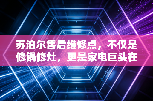 苏泊尔售后维修点,不仅是修锅修灶,更是家电巨头在存量时代的隐形金矿