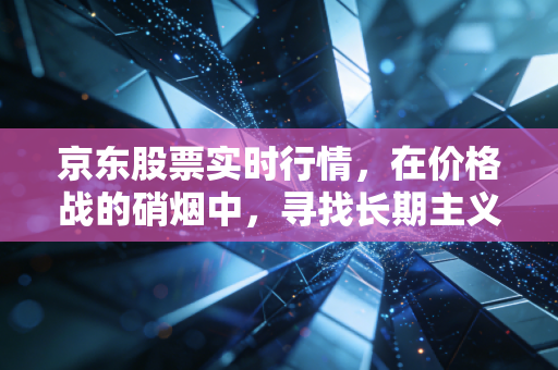 京东股票实时行情,在价格战的硝烟中,寻找长期主义的确定性