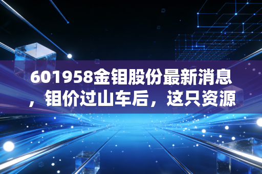 601958金钼股份最新消息,钼价过山车后,这只资源巨头的底牌到底是什么?深度解析与投资思考