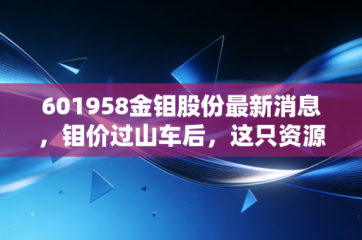 601958金钼股份最新消息,钼价过山车后,这只资源巨头的底牌到底是什么?深度解析与投资思考