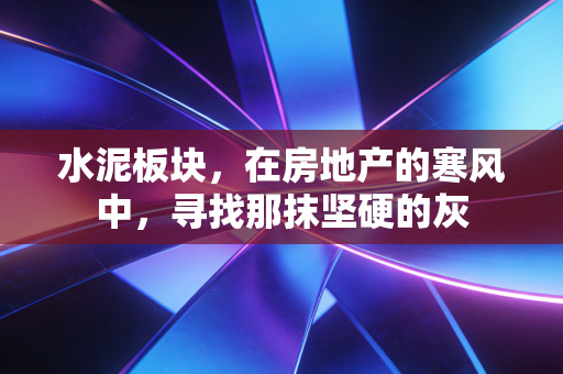 水泥板块,在房地产的寒风中,寻找那抹坚硬的灰