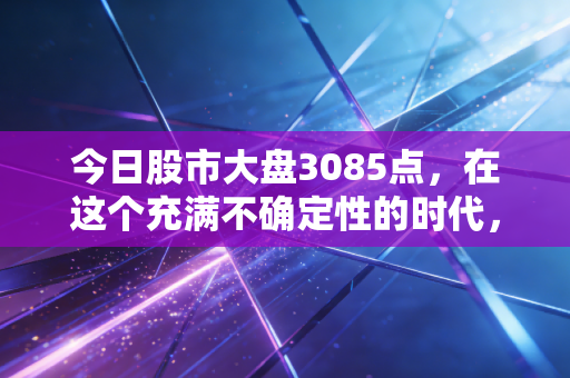 今日股市大盘3085点,在这个充满不确定性的时代,普通投资者该如何守住自己的钱袋子?