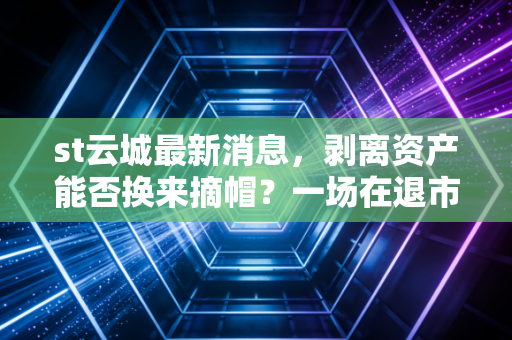 st云城最新消息,剥离资产能否换来摘帽?一场在退市边缘的极限自救