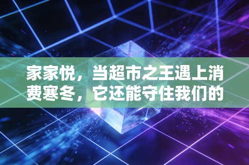 家家悦,当超市之王遇上消费寒冬,它还能守住我们的菜篮子吗?