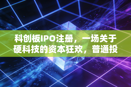 科创板IPO注册,一场关于硬科技的资本狂欢,普通投资者该如何接招?