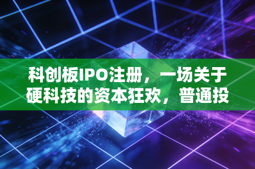 科创板IPO注册，一场关于硬科技的资本狂欢，普通投资者该如何接招？