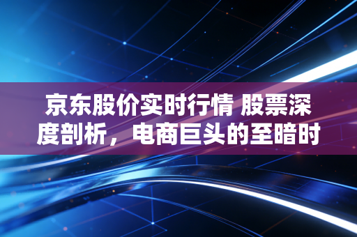 京东股价实时行情 股票深度剖析，电商巨头的至暗时刻还是黄金坑？