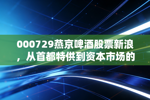 000729燕京啤酒股票新浪,从首都特供到资本市场的U8神话,这只老牌国企还能翻出什么浪花?
