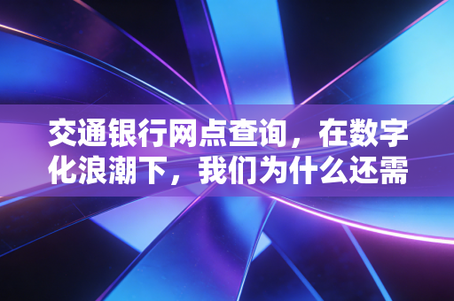 交通银行网点查询,在数字化浪潮下,我们为什么还需要走进那扇玻璃门?