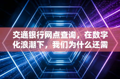 交通银行网点查询,在数字化浪潮下,我们为什么还需要走进那扇玻璃门?