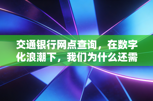 交通银行网点查询，在数字化浪潮下，我们为什么还需要走进那扇玻璃门？