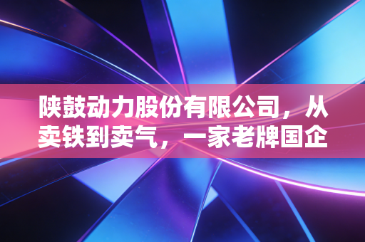 陕鼓动力股份有限公司,从卖铁到卖气,一家老牌国企的硬核突围战