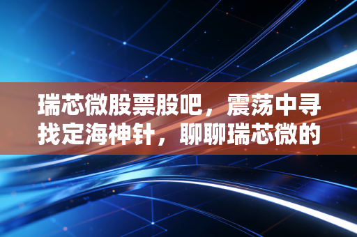 瑞芯微股票股吧,震荡中寻找定海神针,聊聊瑞芯微的AIoT野望与股民的爱恨情仇